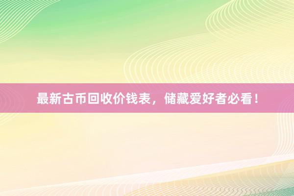 最新古币回收价钱表，储藏爱好者必看！