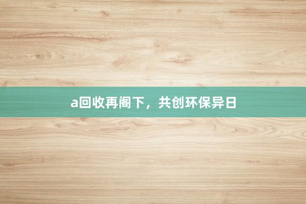 a回收再阁下，共创环保异日