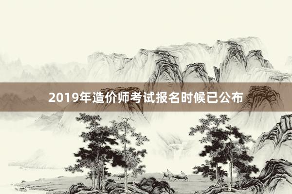 2019年造价师考试报名时候已公布