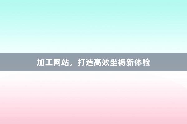 加工网站，打造高效坐褥新体验
