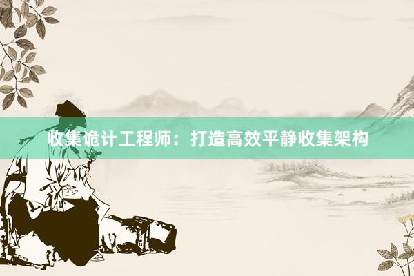 收集诡计工程师：打造高效平静收集架构