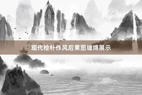 现代检朴作风后果图缠绵展示