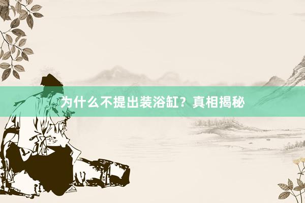 为什么不提出装浴缸？真相揭秘
