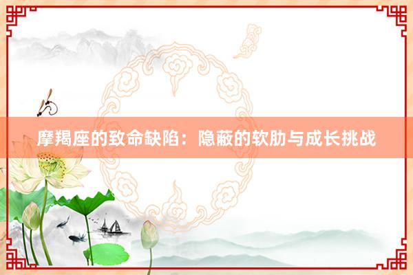 摩羯座的致命缺陷：隐蔽的软肋与成长挑战