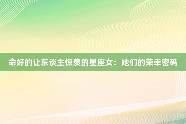 命好的让东谈主惊羡的星座女：她们的荣幸密码