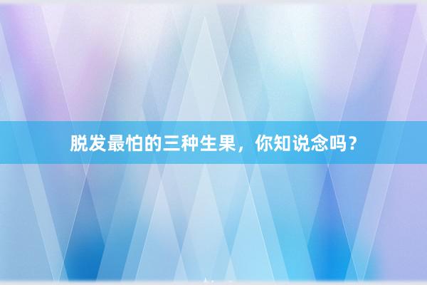 脱发最怕的三种生果，你知说念吗？