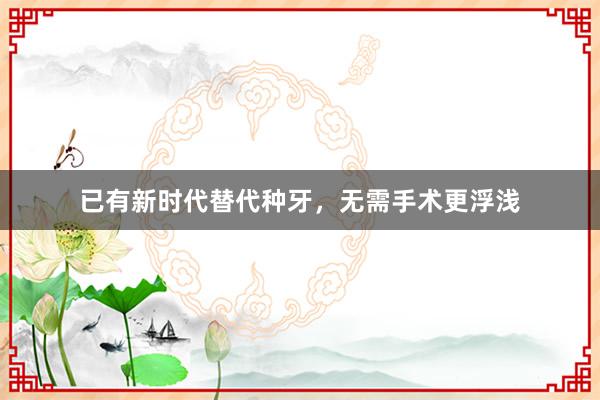 已有新时代替代种牙，无需手术更浮浅