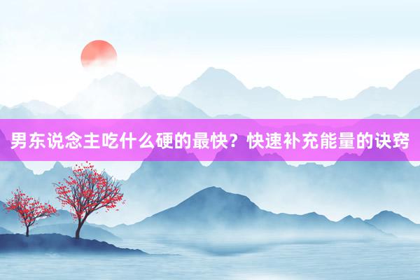 男东说念主吃什么硬的最快？快速补充能量的诀窍