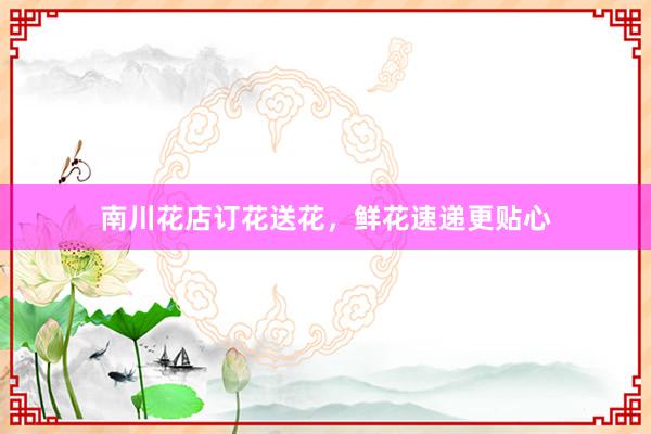 南川花店订花送花，鲜花速递更贴心