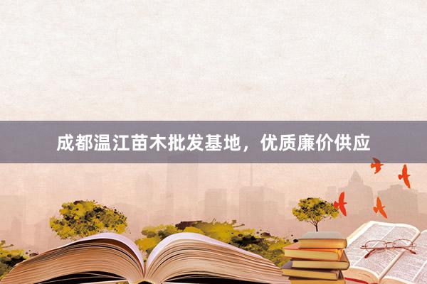 成都温江苗木批发基地，优质廉价供应