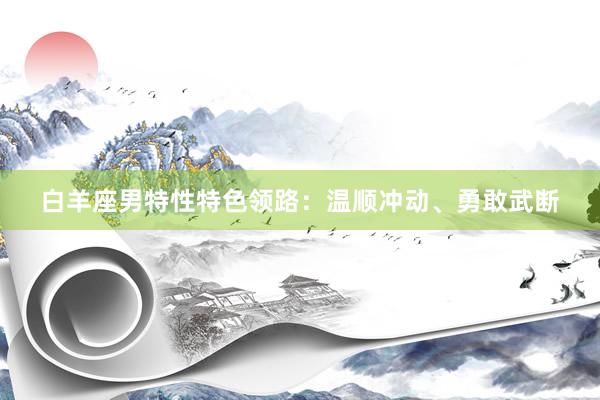 白羊座男特性特色领路：温顺冲动、勇敢武断