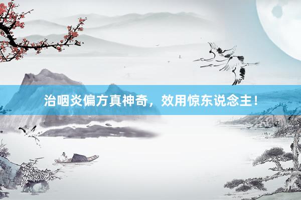 治咽炎偏方真神奇，效用惊东说念主！