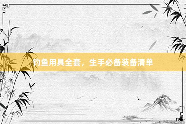 钓鱼用具全套，生手必备装备清单
