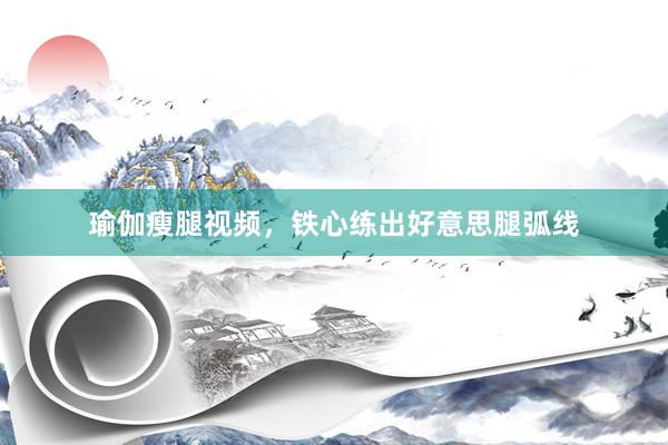 瑜伽瘦腿视频，铁心练出好意思腿弧线
