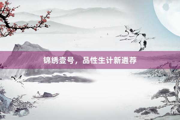 锦绣壹号，品性生计新遴荐