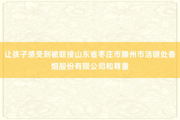 让孩子感受到被联接山东省枣庄市滕州市洁键处香烟股份有限公司和尊重